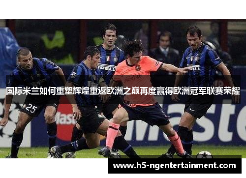 国际米兰如何重塑辉煌重返欧洲之巅再度赢得欧洲冠军联赛荣耀