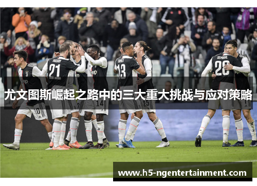 尤文图斯崛起之路中的三大重大挑战与应对策略
