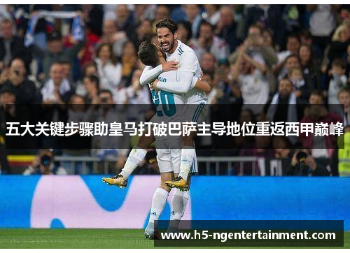 五大关键步骤助皇马打破巴萨主导地位重返西甲巅峰