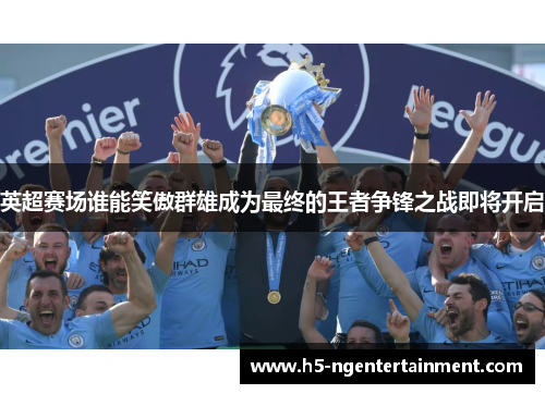 英超赛场谁能笑傲群雄成为最终的王者争锋之战即将开启