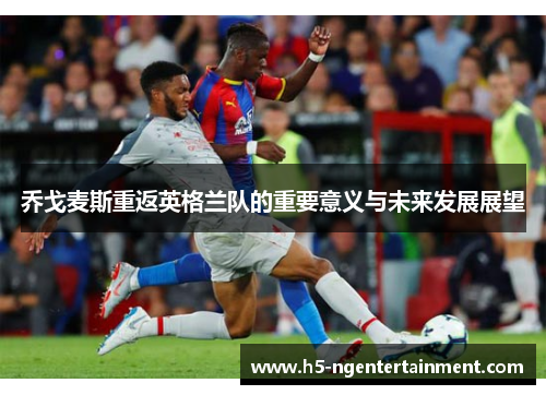 乔戈麦斯重返英格兰队的重要意义与未来发展展望