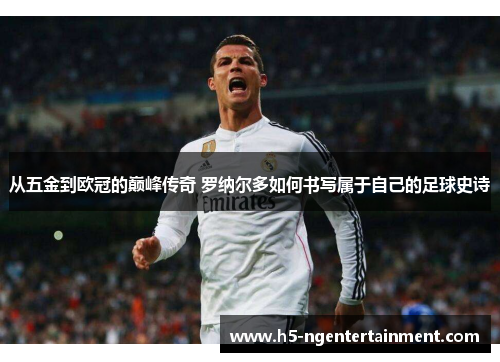 从五金到欧冠的巅峰传奇 罗纳尔多如何书写属于自己的足球史诗