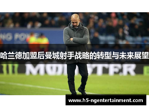 哈兰德加盟后曼城射手战略的转型与未来展望
