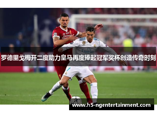 罗德里戈梅开二度助力皇马再度捧起冠军奖杯创造传奇时刻