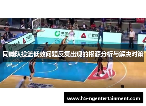 同曦队投篮低效问题反复出现的根源分析与解决对策