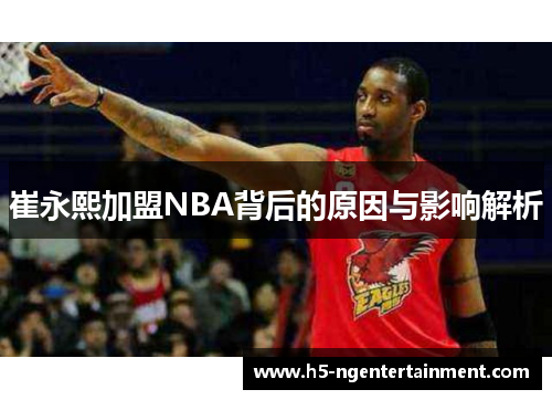 崔永熙加盟NBA背后的原因与影响解析