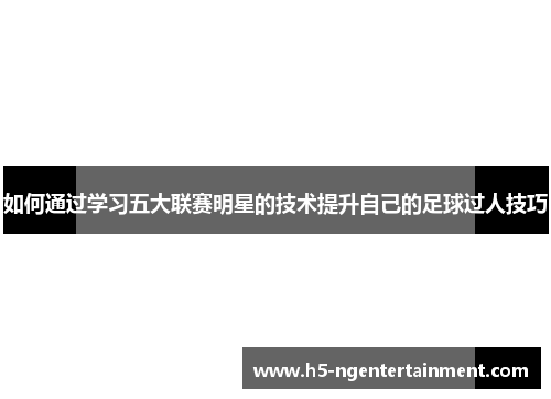 如何通过学习五大联赛明星的技术提升自己的足球过人技巧