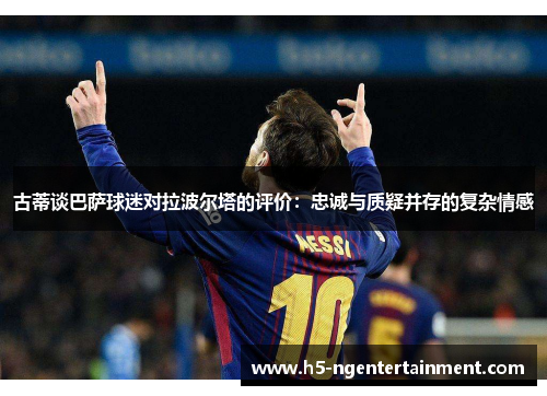 古蒂谈巴萨球迷对拉波尔塔的评价：忠诚与质疑并存的复杂情感