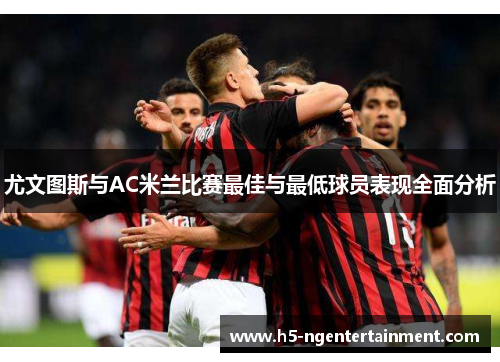 尤文图斯与AC米兰比赛最佳与最低球员表现全面分析