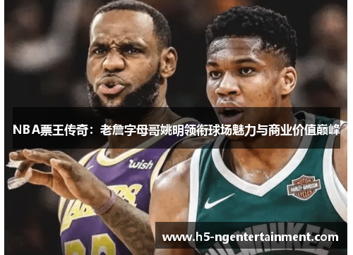 NBA票王传奇：老詹字母哥姚明领衔球场魅力与商业价值巅峰