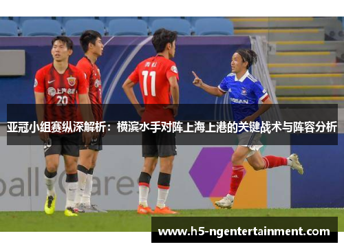 亚冠小组赛纵深解析：横滨水手对阵上海上港的关键战术与阵容分析