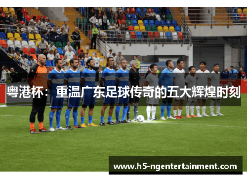 粤港杯：重温广东足球传奇的五大辉煌时刻
