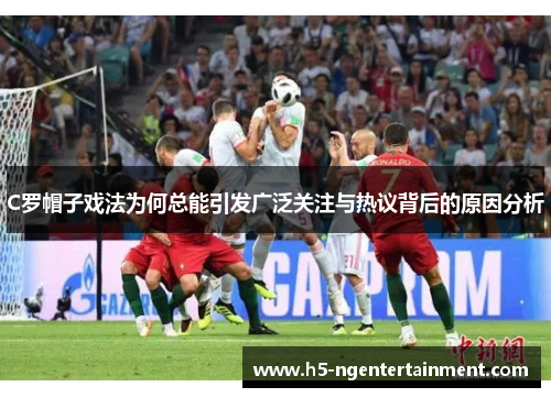 C罗帽子戏法为何总能引发广泛关注与热议背后的原因分析