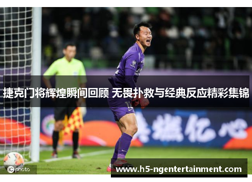 捷克门将辉煌瞬间回顾 无畏扑救与经典反应精彩集锦