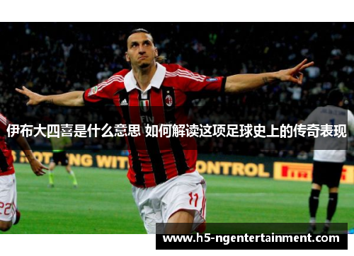 伊布大四喜是什么意思 如何解读这项足球史上的传奇表现