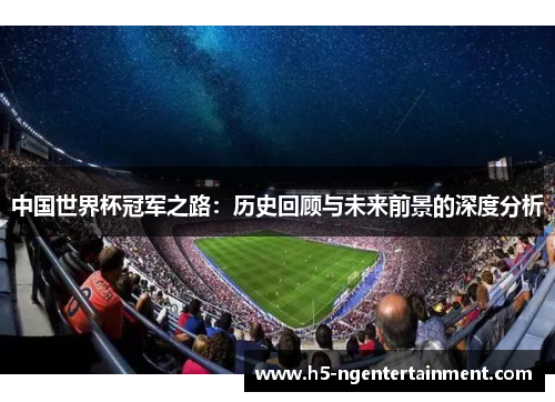 中国世界杯冠军之路：历史回顾与未来前景的深度分析