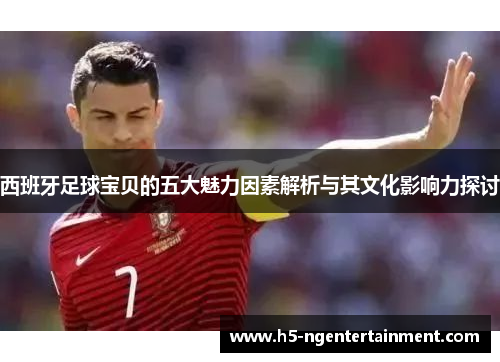 西班牙足球宝贝的五大魅力因素解析与其文化影响力探讨