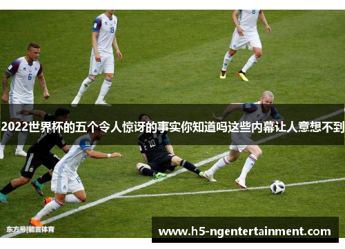 2022世界杯的五个令人惊讶的事实你知道吗这些内幕让人意想不到