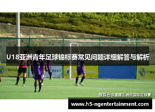 U18亚洲青年足球锦标赛常见问题详细解答与解析