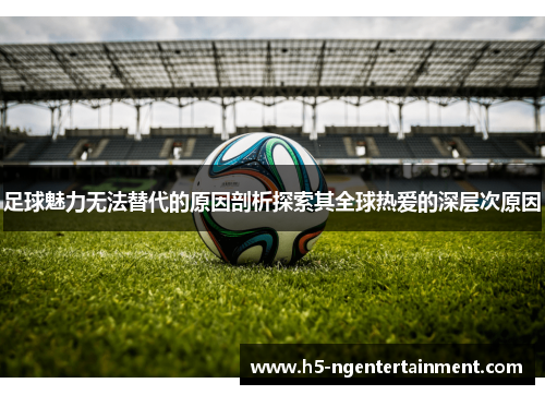足球魅力无法替代的原因剖析探索其全球热爱的深层次原因