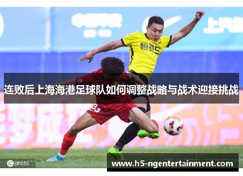 连败后上海海港足球队如何调整战略与战术迎接挑战