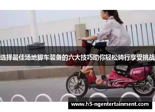选择最佳场地脚车装备的六大技巧助你轻松骑行享受挑战