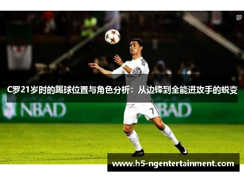 C罗21岁时的踢球位置与角色分析：从边锋到全能进攻手的蜕变