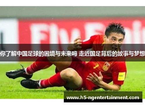 你了解中国足球的困境与未来吗 走近国足背后的故事与梦想