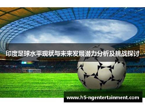 印度足球水平现状与未来发展潜力分析及挑战探讨