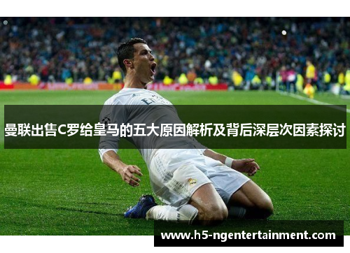 曼联出售C罗给皇马的五大原因解析及背后深层次因素探讨