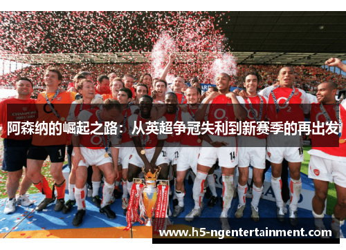 阿森纳的崛起之路：从英超争冠失利到新赛季的再出发