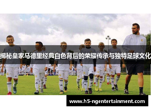 揭秘皇家马德里经典白色背后的荣耀传承与独特足球文化