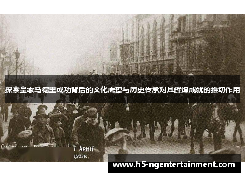 探索皇家马德里成功背后的文化底蕴与历史传承对其辉煌成就的推动作用
