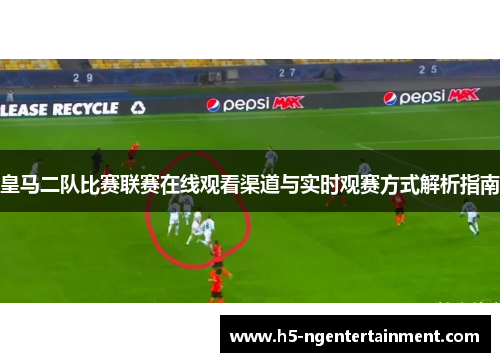 皇马二队比赛联赛在线观看渠道与实时观赛方式解析指南