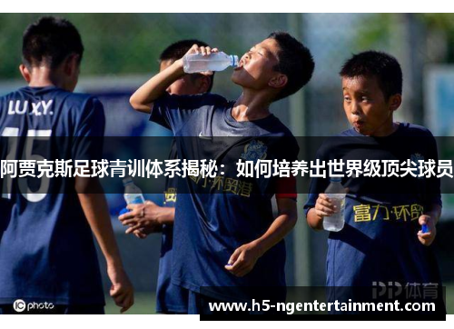 阿贾克斯足球青训体系揭秘：如何培养出世界级顶尖球员
