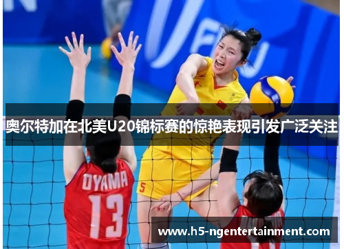 奥尔特加在北美U20锦标赛的惊艳表现引发广泛关注
