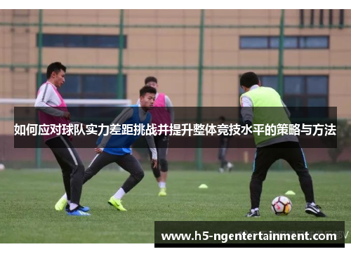 如何应对球队实力差距挑战并提升整体竞技水平的策略与方法