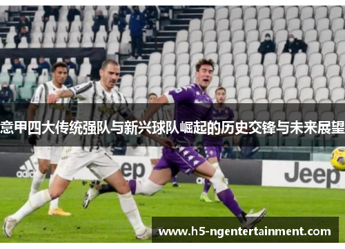 意甲四大传统强队与新兴球队崛起的历史交锋与未来展望 意甲四大传统强队与新兴球队崛起的历史交锋与未来展望