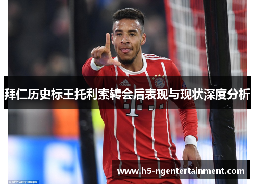 拜仁历史标王托利索转会后表现与现状深度分析