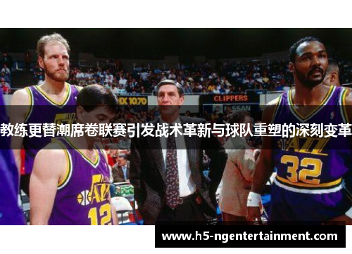 教练更替潮席卷联赛引发战术革新与球队重塑的深刻变革 教练更替潮席卷联赛引发战术革新与球队重塑的深刻变革