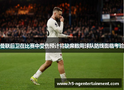 曼联后卫在比赛中受伤预计将缺席数周球队防线面临考验 曼联后卫在比赛中受伤预计将缺席数周球队防线面临考验