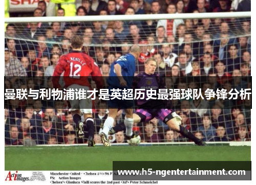 曼联与利物浦谁才是英超历史最强球队争锋分析 曼联与利物浦谁才是英超历史最强球队争锋分析