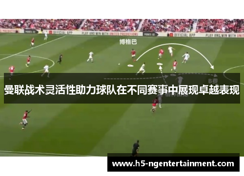曼联战术灵活性助力球队在不同赛事中展现卓越表现 曼联战术灵活性助力球队在不同赛事中展现卓越表现