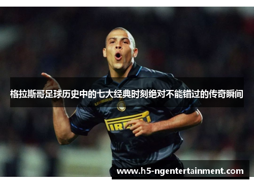 格拉斯哥足球历史中的七大经典时刻绝对不能错过的传奇瞬间