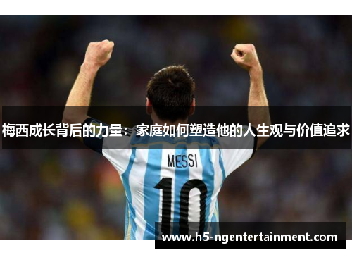 梅西成长背后的力量:家庭如何塑造他的人生观与价值追求 梅西成长背后的力量:家庭如何塑造他的人生观与价值追求