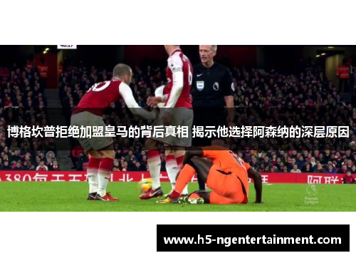 博格坎普拒绝加盟皇马的背后真相 揭示他选择阿森纳的深层原因 博格坎普拒绝加盟皇马的背后真相 揭示他选择阿森纳的深层原因