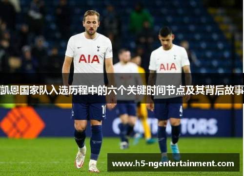 凯恩国家队入选历程中的六个关键时间节点及其背后故事 凯恩国家队入选历程中的六个关键时间节点及其背后故事