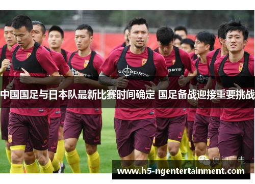 中国国足与日本队最新比赛时间确定 国足备战迎接重要挑战