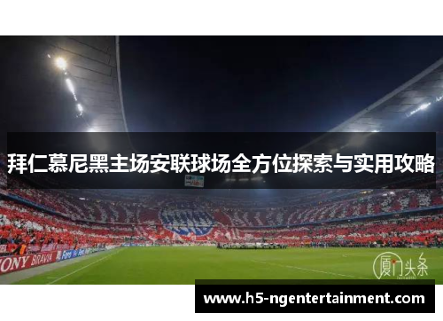 拜仁慕尼黑主场安联球场全方位探索与实用攻略 拜仁慕尼黑主场安联球场全方位探索与实用攻略