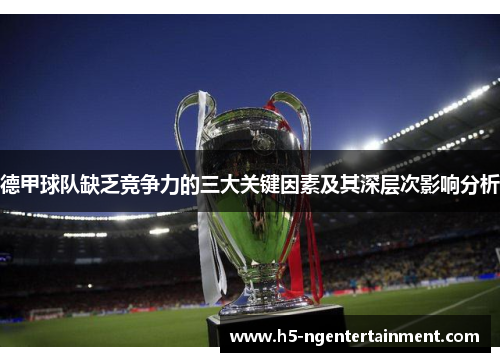 德甲球队缺乏竞争力的三大关键因素及其深层次影响分析 德甲球队缺乏竞争力的三大关键因素及其深层次影响分析